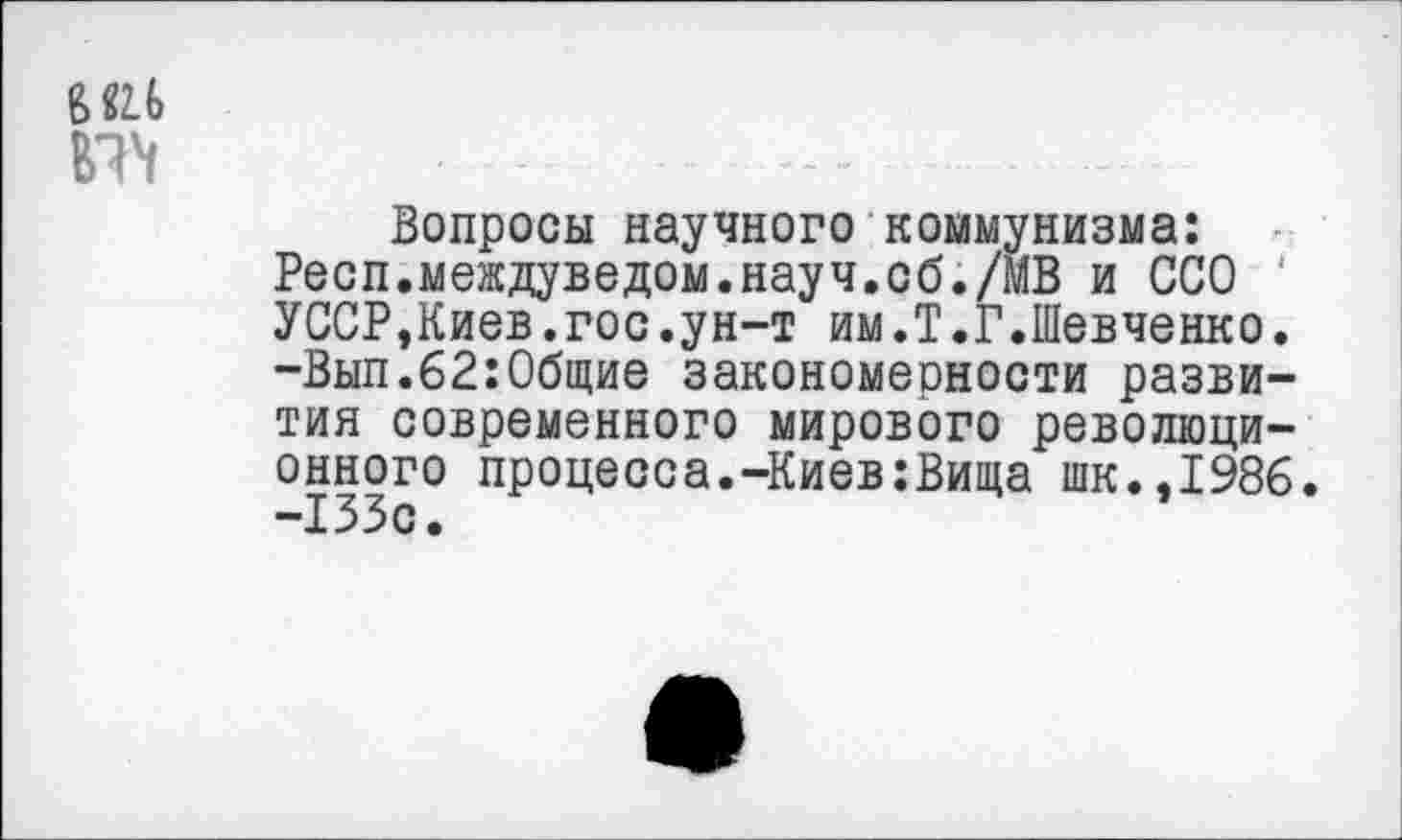 ﻿Вопросы научного коммунизма: Респ.междуведом.науч.сб./МВ и ССО УССР,Киев.гос.ун-т им.Т.Г.Шевченко. -Вып.62:0бщие закономеоности развития современного мирового революционного процесса.-Киев:Вища шк.,1986. -133с.